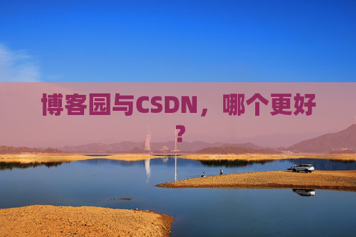 博客园与CSDN，哪个更好？